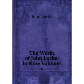 

Книга The Works of John Locke: In Nine. Volumes 6. John Locke