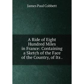 

Книга A Ride of Eight Hundred Miles in France: Containing a Sketch of the Face of the Country, of Its. James Paul Cobbett