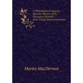 

Книга A Philosophical Inquiry Into the Source of the Pleasures Derived from Tragic Representations. Martin MacDermot