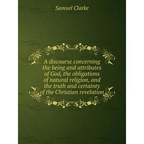 

Книга A discourse concerning the being and attributes of God, the obligations of natural religion, and the truth and certainty of the Christian revela