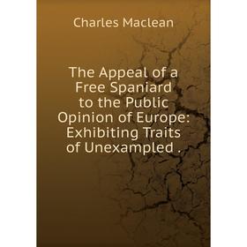 

Книга The Appeal of a Free Spaniard to the Public Opinion of Europe: Exhibiting Traits of Unexampled. Charles Maclean