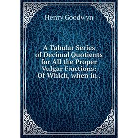 

Книга A Tabular Series of Decimal Quotients for All the Proper Vulgar Fractions: Of Which, when in. Henry Goodwyn