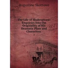 

Книга The Life of Shakespeare: Enquiries Into the Originality of His Dramatic Plots and Characters. 2. Augustine Skottowe