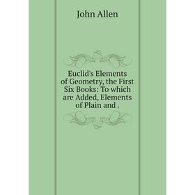 

Книга Euclid's Elements of Geometry, the First Six Books: To which are Added, Elements of Plain and. John Allen