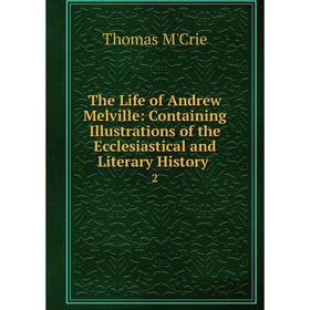 

Книга The Life of Andrew Melville: Containing Illustrations of the Ecclesiastical and Literary History. 2. Thomas M'Crie