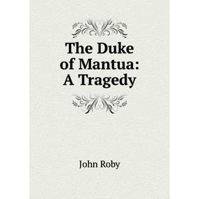 

Книга The Duke of Mantua: A Tragedy. John Roby