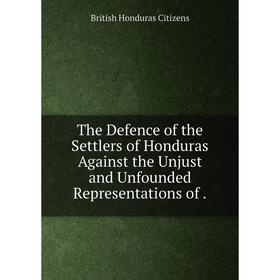 

Книга The Defence of the Settlers of Honduras Against the Unjust and Unfounded Representations of. British Honduras Citizens