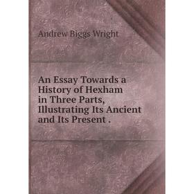 

Книга An Essay Towards a History of Hexham in Three Parts, Illustrating Its Ancient and Its Present. Andrew Biggs Wright