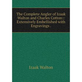 

Книга The Complete Angler of Izaak Walton and Charles Cotton:: Extensively Embellished with Engravings. Walton Izaak