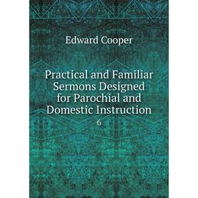 

Книга Practical and Familiar Sermons Designed for Parochial and Domestic Instruction6. Edward Cooper