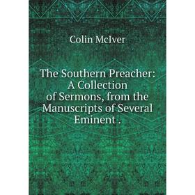 

Книга The Southern Preacher: A Collection of Sermons, from the Manuscripts of Several Eminent. Colin McIver