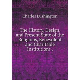 

Книга The History, Design, and Present State of the Religious, Benevolent and Charitable Institutions. Charles Lushington