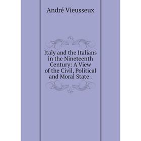 

Книга Italy and the Italians in the Nineteenth Century: A View of the Civil, Political and Moral State. André Vieusseux