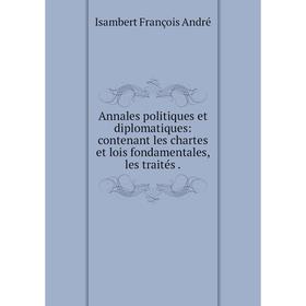 

Книга Annales politiques et diplomatiques: contenant les chartes et lois fondamentales, les traités. Isambert François André