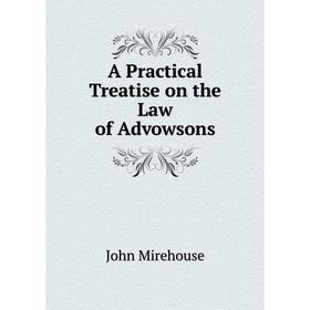 

Книга A Practical Treatise on the Law of Advowsons. John Mirehouse