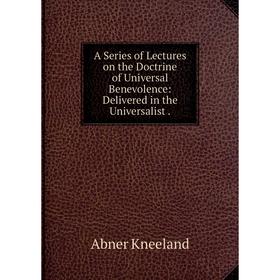 

Книга A Series of Lectures on the Doctrine of Universal Benevolence: Delivered in the Universalist. Abner Kneeland