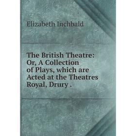 

Книга The British Theatre: Or, A Collection of Plays, which are Acted at the Theatres Royal, Drury. Elizabeth Inchbald