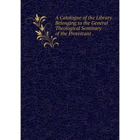 

Книга A Catalogue of the Library Belonging to the General Theological Seminary of the Protestant.