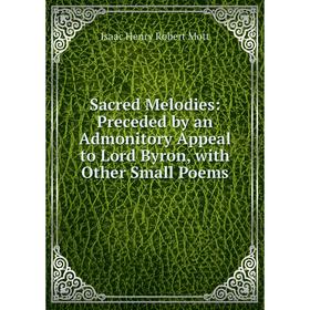

Книга Sacred Melodies: Preceded by an Admonitory Appeal to Lord Byron, with Other Small Poems. Isaac Henry Robert Mott