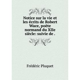 

Книга Notice sur la vie et les écrits de Robert Wace, poète normand du XIIe siècle