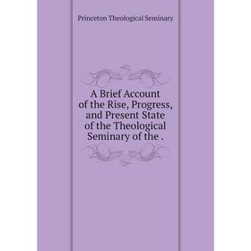 

Книга A Brief Account of the Rise, Progress, and Present State of the Theological Seminary of the. Princeton Theological Seminary