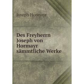 

Книга Des Freyherrn Joseph von Hormayr sämmtliche Werke. Joseph Hormayr