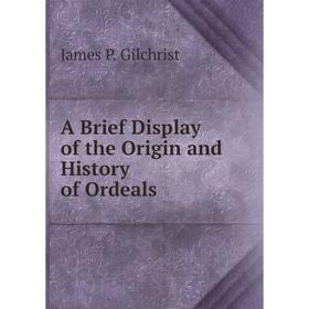 

Книга A Brief Display of the Origin and History of Ordeals. James P. Gilchrist