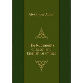 

Книга The Rudiments of Latin and English Grammar. Alexander Adam