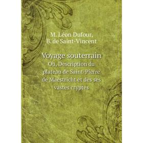 

Книга Voyage souterrainOu, Description du plateau de Saint-Pierre de Maestricht et des ses vastes cryptes. M. Léon Dufour, B. de Saint-Vincent