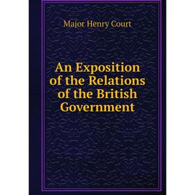 

Книга An Exposition of the Relations of the British Government. Major Henry Court