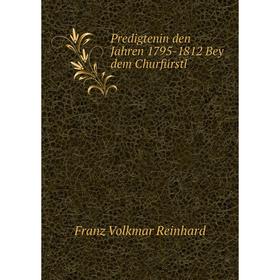 

Книга Predigtenin den Jahren 1795-1812 Bey dem Churfürstl. Franz Volkmar Reinhard