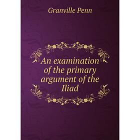 

Книга An examination of the primary argument of the Iliad. Granville Penn