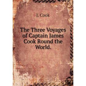 

Книга The Three Voyages of Captain James Cook Round the World. J. Cook