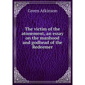 

Книга The victim of the atonement, an essay on the manhood and godhead of the Redeemer. Green Atkinson