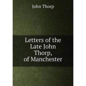 

Книга Letters of the Late John Thorp, of Manchester