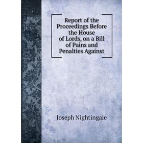 

Книга Report of the Proceedings Before the House of Lords, on a Bill of Pains and Penalties Against. Joseph Nightingale