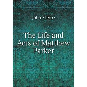 

Книга The Life and Acts of Matthew Parker. John Strype