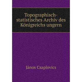 

Книга Topographisch-statistisches Archiv des Königreichs ungern. János Csaplovics
