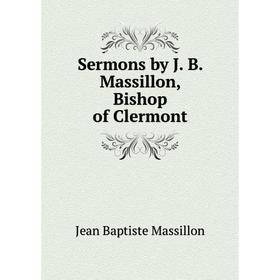 

Книга Sermons by J. B. Massillon, Bishop of Clermont. Jean Baptiste Massillon