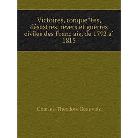 

Книга Victoires, conquêtes, désastres, revers et guerres civiles des Français, de 1792 à 1815. Charles-Théodore Beauvais