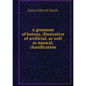 

Книга A grammar of botany, illustrative of artificial, as well as natural, classification. James Edward Smith