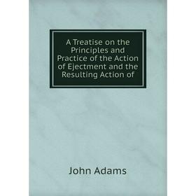 

Книга A Treatise on the Principles and Practice of the Action of Ejectment and the Resulting Action of. John Adams