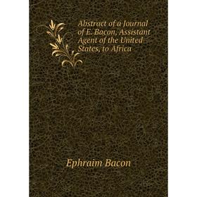 

Книга Abstract of a Journal of E. Bacon, Assistant Agent of the United States, to Africa. Ephraim Bacon