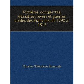 

Книга Victoires, conquêtes, désastres, revers et guerres civiles des Français, de 1792 à 1815. Charles-Théodore Beauvais
