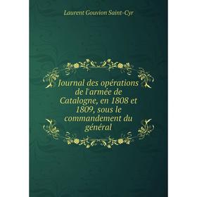 

Книга Journal des opérations de l'armée de Catalogne, en 1808 et 1809, sous le commandement du général