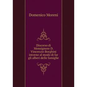 

Книга Discorso di Monsignore D. Vincenzio Borghini intorno al modo di far gli alberi delle famiglie. Domenico Moreni