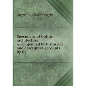 

Книга Specimens of Gothic architecture, accompanied by historical and descriptive accounts by E. J. Augustus Charles Pugin