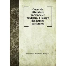 

Книга Cours de littérature ancienne et moderne, à l'usage des jeunes personnes. Anne Marie Beaufort d'Hautpoul