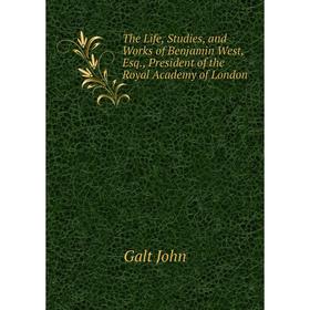 

Книга The Life, Studies, and Works of Benjamin West, Esq., President of the Royal Academy of London. Galt John