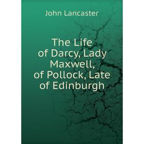 

Книга The Life of Darcy, Lady Maxwell, of Pollock, Late of Edinburgh. John Lancaster